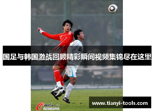 国足与韩国激战回顾精彩瞬间视频集锦尽在这里