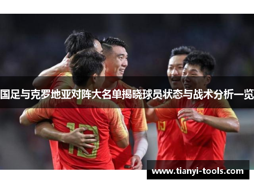 国足与克罗地亚对阵大名单揭晓球员状态与战术分析一览