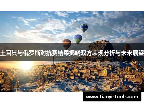土耳其与俄罗斯对抗赛结果揭晓双方表现分析与未来展望