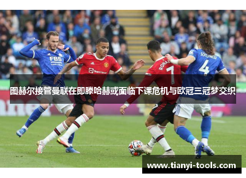 图赫尔接管曼联在即滕哈赫或面临下课危机与欧冠三冠梦交织