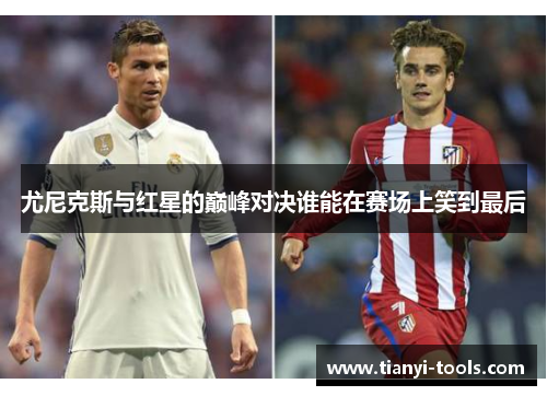 尤尼克斯与红星的巅峰对决谁能在赛场上笑到最后