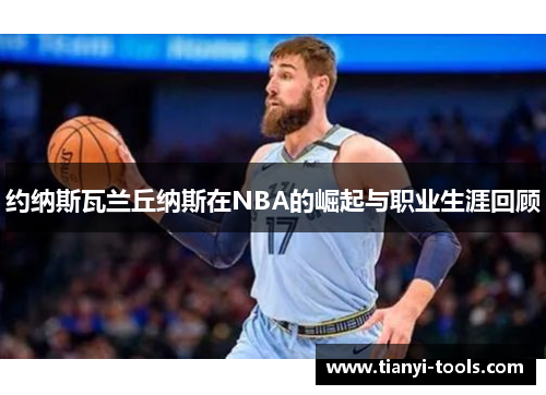 约纳斯瓦兰丘纳斯在NBA的崛起与职业生涯回顾