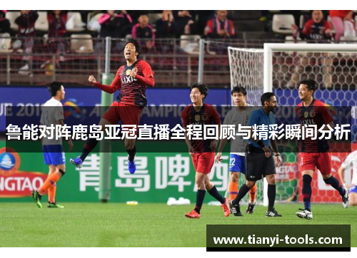 鲁能对阵鹿岛亚冠直播全程回顾与精彩瞬间分析