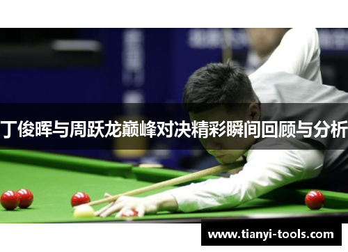 丁俊晖与周跃龙巅峰对决精彩瞬间回顾与分析