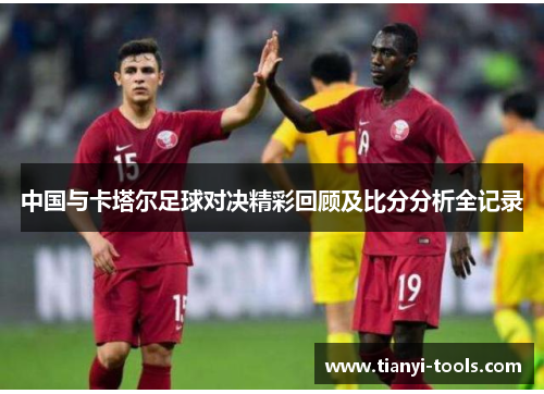 中国与卡塔尔足球对决精彩回顾及比分分析全记录