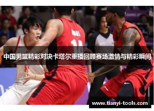 中国男篮精彩对决卡塔尔重播回顾赛场激情与精彩瞬间