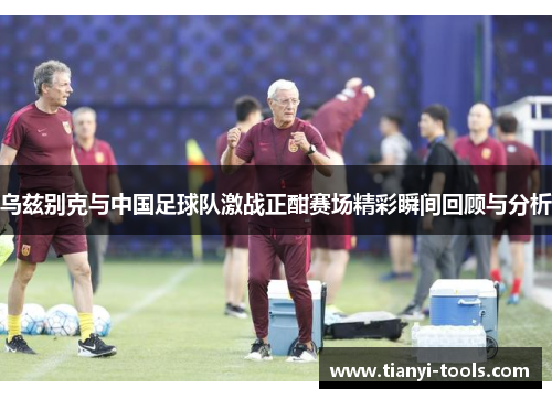 乌兹别克与中国足球队激战正酣赛场精彩瞬间回顾与分析