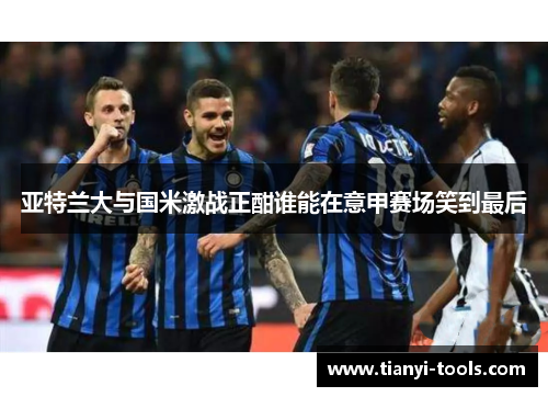 亚特兰大与国米激战正酣谁能在意甲赛场笑到最后